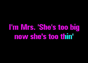 I'm Mrs. 'She's too big

now she's too thin'