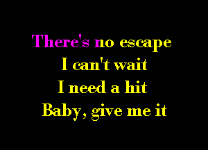 There's no escape

I can't wait
I need a hit
Baby, give me it