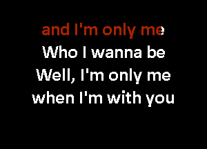 and I'm only me
Who I wanna be

Well, I'm only me
when I'm with you