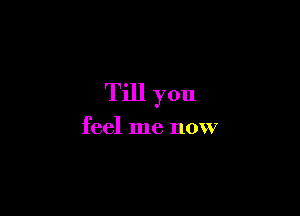 Till you

feel me now