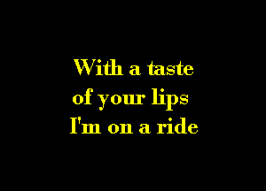 With a taste

of your lips

I'm on a ride