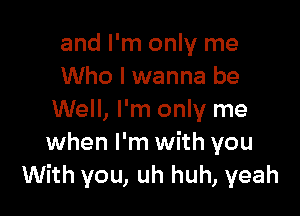 and I'm only me
Who I wanna be

Well, I'm only me
when I'm with you
With you, uh huh, yeah