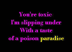 You're toxic
I'm slipping under
W ifh a taste
of a poison paradise