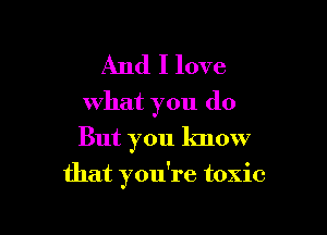 And I love
what you do

But you know
that you're toxic