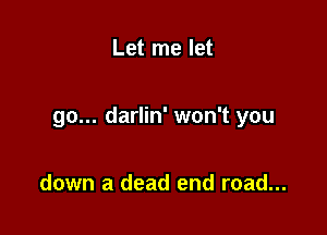 Let me let

go... darlin' won't you

down a dead end road...