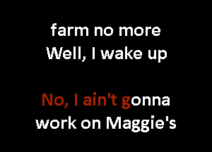 farm no more
Well, lwake up

No, I ain't gonna
work on Maggie's