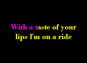 With a taste of your

lips I'm on a ride