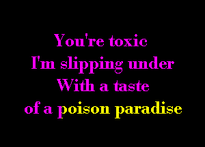 You're toxic
I'm slipping under
W ifh a taste
of a poison paradise