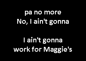 pa no more
No, I ain't gonna

I ain't gonna
work for Maggie's