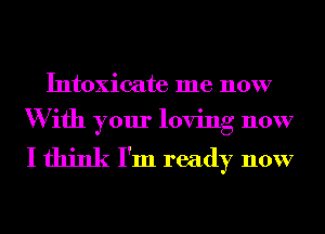 Intoxicate me now
W ifh your loving now

I think I'm ready now