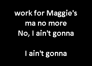 work for Maggie's
ma no more

No, I ain't gonna

I ain't gonna