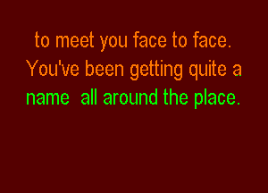 to meet you face to face.
You've been getting quite a

name all around the place.