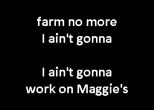 farm no more
I ain't gonna

I ain't gonna
work on Maggie's