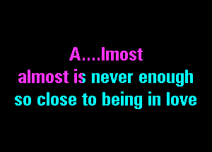 A....lmost

almost is never enough
so close to being in love