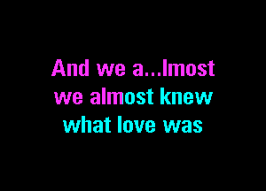 And we a...lmost

we almost knew
what love was