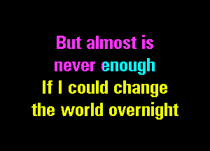 But almost is
never enough

If I could change
the world overnight