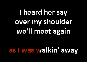 I heard her say

She turned around
to look at me
as I was walkin' away