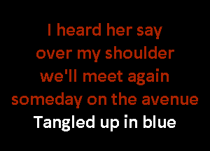 I heard her say
over my shoulder
we'll meet again

someday on the avenue
Tangled up in blue