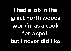 I had a job in the
great north woods

workin' as a cook
for a spell
but I never did like