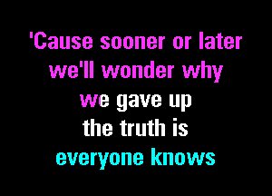 'Cause sooner or later
we'll wonder why

we gave up
the truth is
everyone knows