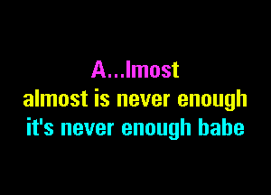 A...Imost

almost is never enough
it's never enough babe