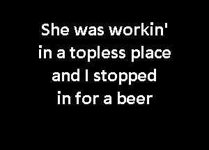 She was workin'
in a topless place

and I stopped
in for a beer