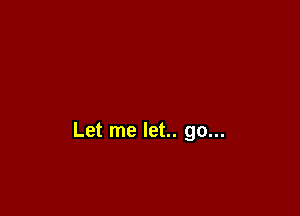 Let me let.. go...