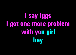 Isaylggs
I got one more problem

with you girl
hey