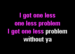 I got one less
one less problem

I got one less problem
without ya