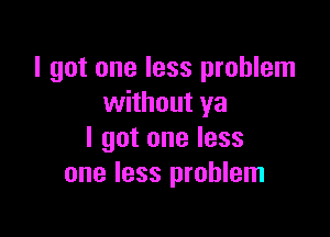 I got one less problem
without ya

I got one less
one less problem