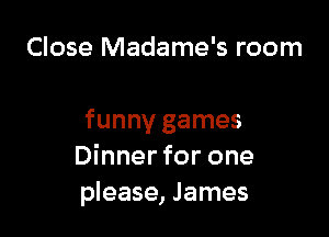 Close Madame's room

funny games
Dinnerfor one
please, James