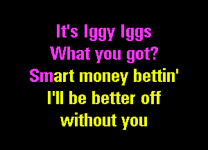 lfslggylggs
What you got?

Smart money hettin'
I'll be better off
without you