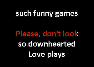 such funny games

Please, don't look
so downhearted
Love plays