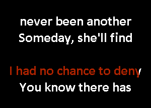 never been another
Someday, she'll find

I had no chance to deny
You know there has