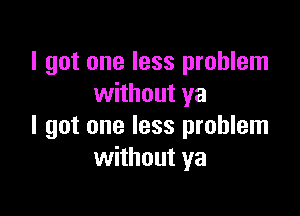 I got one less problem
without ya

I got one less problem
without ya