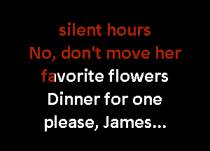 silent hours
No, don't move her

favorite flowers
Dinnerfor one
please, James...