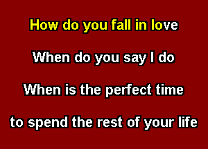 How do you fall in love
When do you say I do

When is the perfect time

to spend the rest of your life