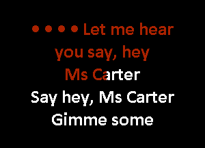 0 0 0 0 Let me hear
you say, hey

Ms Carter
Say hey, Ms Carter
Gimme some
