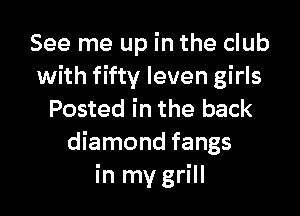 See me up in the club
with fifty leven girls

Posted in the back
diamond fangs
in my grill
