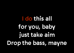 I do this all

for you, baby
just take aim
Drop the bass, mayne