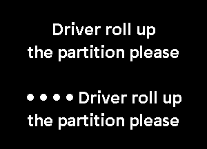 Driver roll up
the partition please

0 0 0 0 Driver roll up
the partition please