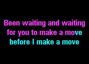 Been waiting and waiting
for you to make a move
before I make a move