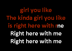 girl you like
The kinda girl you like
is right here with me
Right here with me
Right here with me