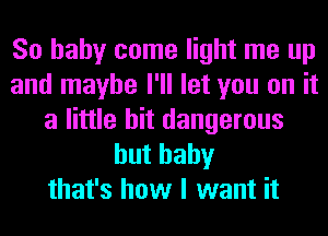 So baby come light me up
and maybe I'll let you on it
a little bit dangerous
huthahy
that's how I want it