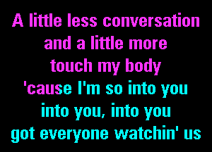 A little less conversation
and a little more
touch my body
'cause I'm so into you
into you, into you
got everyone watchin' us