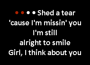 0 0 0 0 Shed a tear
'cause I'm missin' you

I'm still
alright to smile
Girl, I think about you