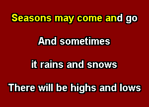 Seasons may come and go
And sometimes

it rains and snows

There will be highs and lows