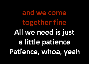 and we come
together fine

All we need is just
a little patience
Patience, whoa, yeah