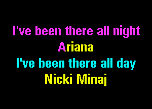 I've been there all night
Ariana

I've been there all day
Nicki Minai