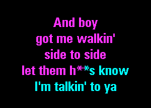 And boy
got me walkin'

side to side
let them hHs know
I'm talkin' to ya
